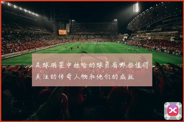 足球明星中姓哈的球员有哪些值得关注的传奇人物和他们的成就