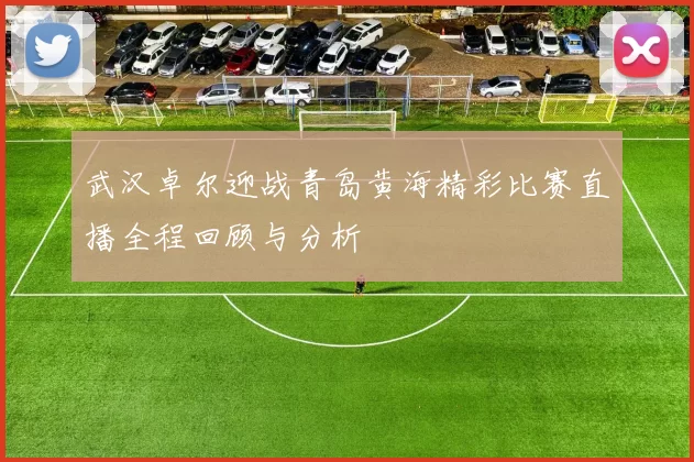 武汉卓尔迎战青岛黄海精彩比赛直播全程回顾与分析