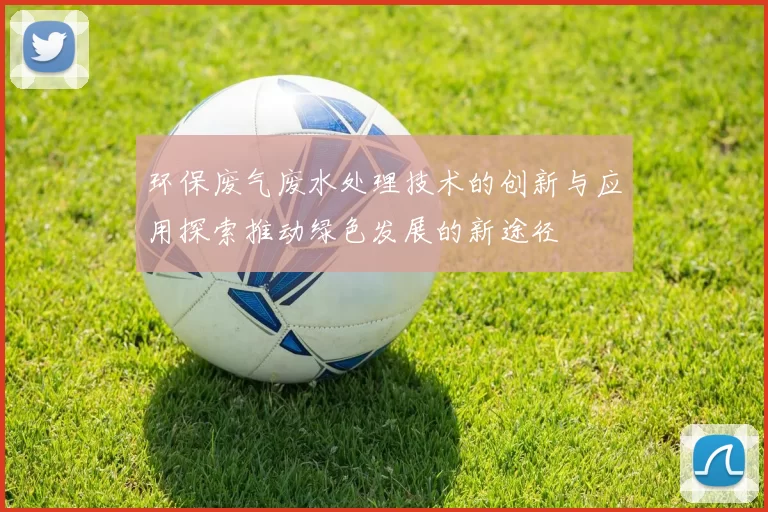 环保废气废水处理技术的创新与应用探索推动绿色发展的新途径
