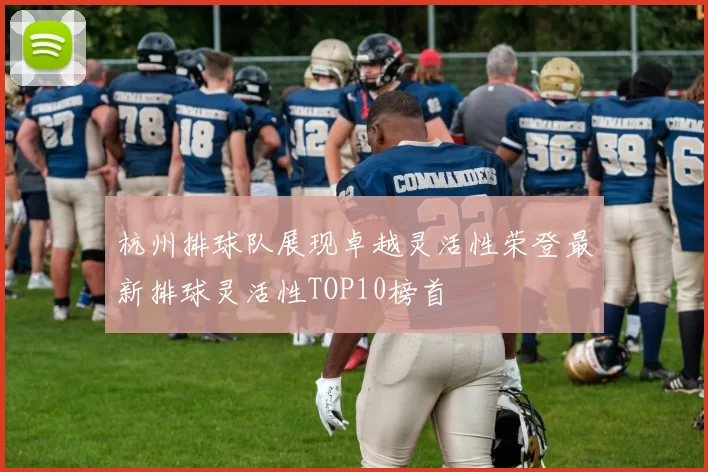 杭州排球队展现卓越灵活性荣登最新排球灵活性TOP10榜首