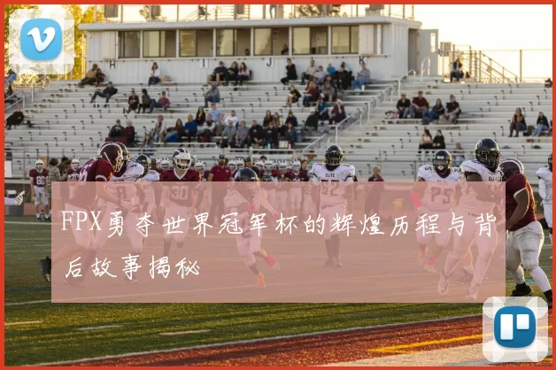 FPX勇夺世界冠军杯的辉煌历程与背后故事揭秘