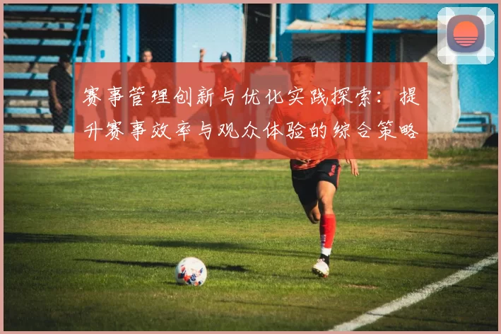 赛事管理创新与优化实践探索：提升赛事效率与观众体验的综合策略