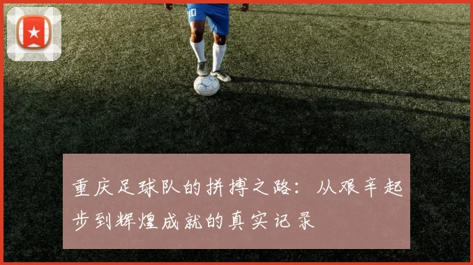 重庆足球队的拼搏之路：从艰辛起步到辉煌成就的真实记录