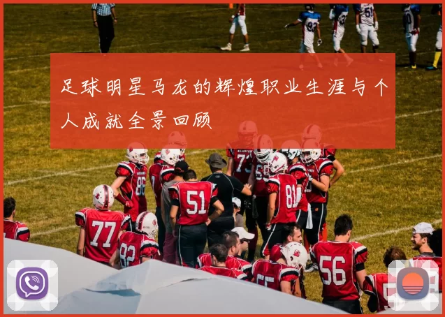足球明星马龙的辉煌职业生涯与个人成就全景回顾