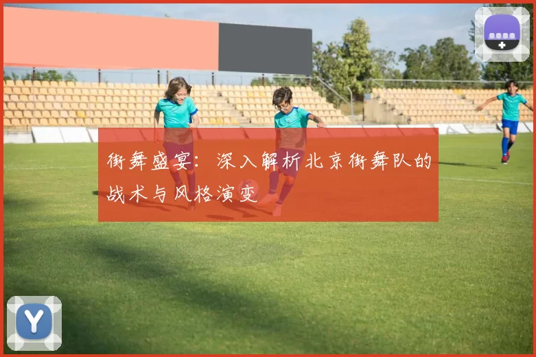 街舞盛宴：深入解析北京街舞队的战术与风格演变