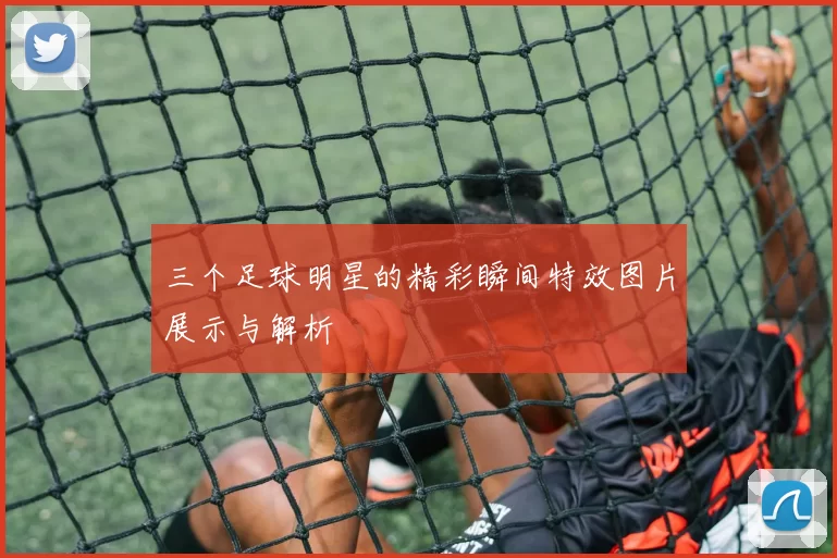 三个足球明星的精彩瞬间特效图片展示与解析