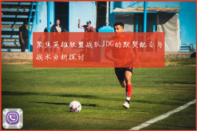 聚焦英雄联盟战队JDG的默契配合与战术分析探讨