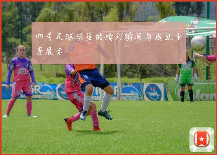 四号足球明星的精彩瞬间与成就全景展示