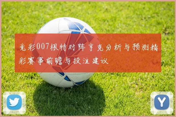 竞彩007根特对阵亨克分析与预测精彩赛事前瞻与投注建议