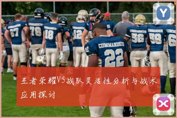 王者荣耀V5战队灵活性分析与战术应用探讨