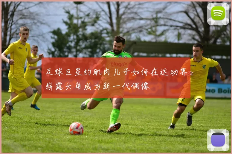 足球巨星的肌肉儿子如何在运动界崭露头角成为新一代偶像