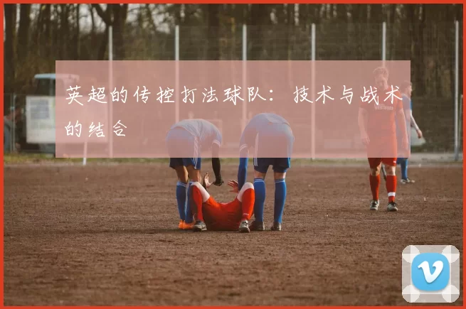 英超的传控打法球队：技术与战术的结合