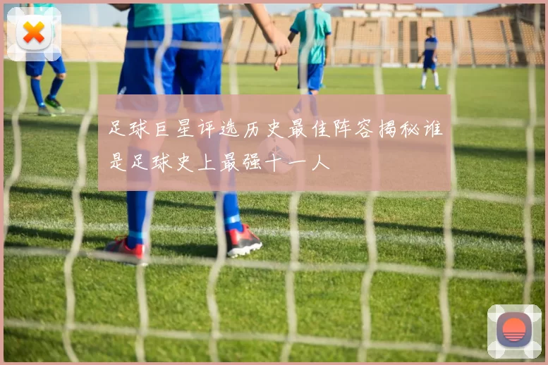 足球巨星评选历史最佳阵容揭秘谁是足球史上最强十一人