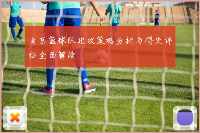 南京篮球队进攻策略分析与得失评估全面解读