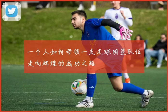 一个人如何带领一支足球明星队伍走向辉煌的成功之路