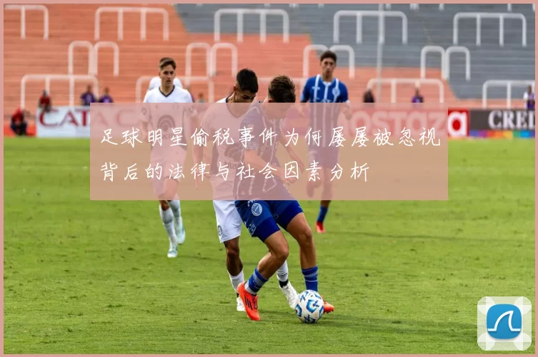 足球明星偷税事件为何屡屡被忽视背后的法律与社会因素分析