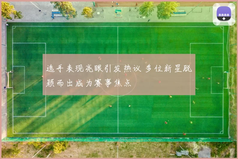 选手表现亮眼引发热议 多位新星脱颖而出成为赛事焦点
