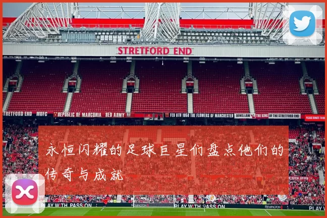 永恒闪耀的足球巨星们盘点他们的传奇与成就