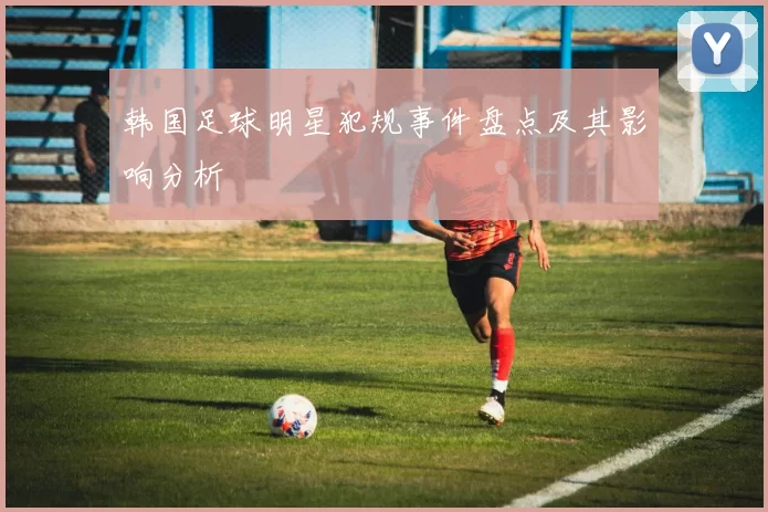 韩国足球明星犯规事件盘点及其影响分析