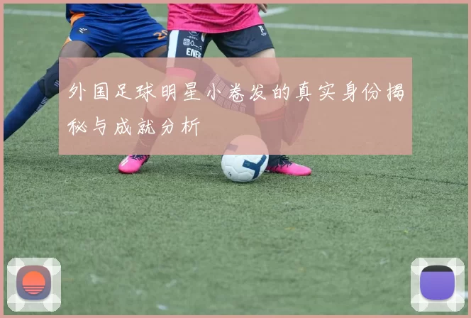外国足球明星小卷发的真实身份揭秘与成就分析