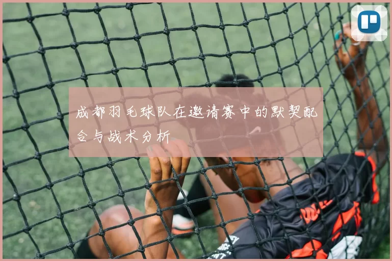 成都羽毛球队在邀请赛中的默契配合与战术分析