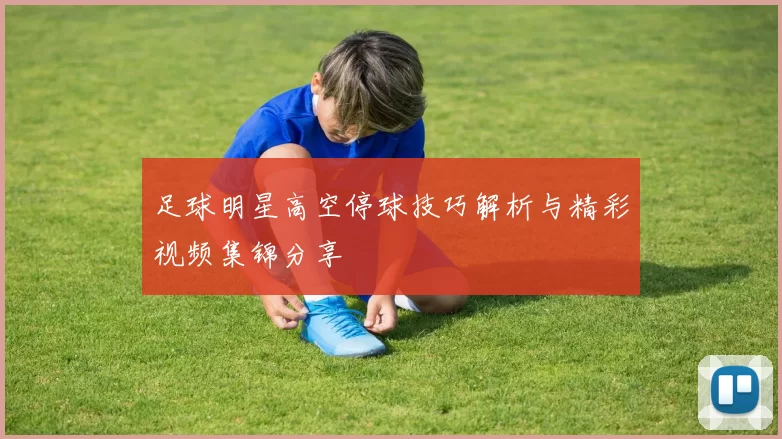 足球明星高空停球技巧解析与精彩视频集锦分享
