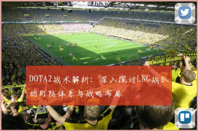 DOTA2战术解析：深入探讨LNG战队的盯防体系与战略布局