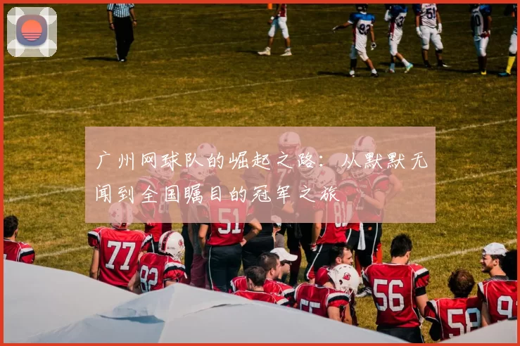 广州网球队的崛起之路：从默默无闻到全国瞩目的冠军之旅