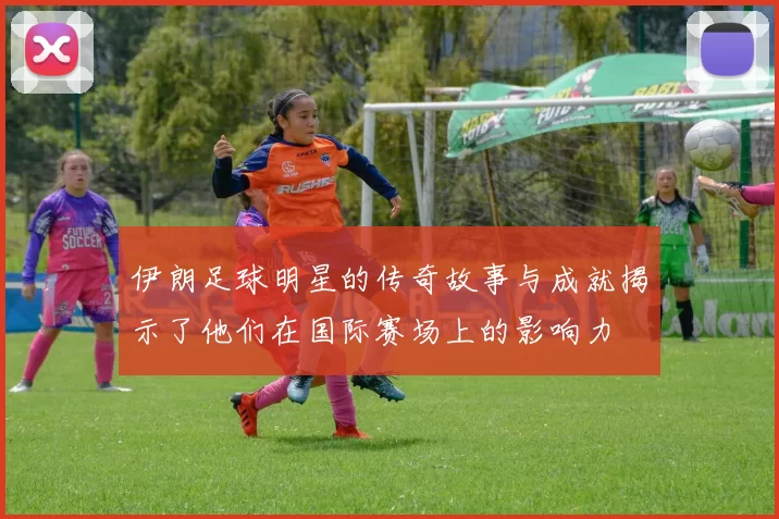 伊朗足球明星的传奇故事与成就揭示了他们在国际赛场上的影响力