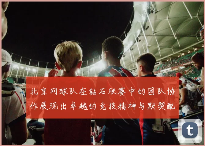 北京网球队在钻石联赛中的团队协作展现出卓越的竞技精神与默契配合