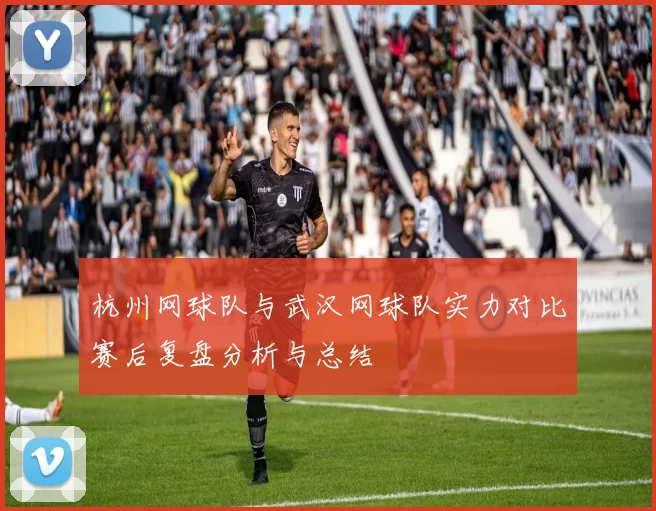 杭州网球队与武汉网球队实力对比赛后复盘分析与总结