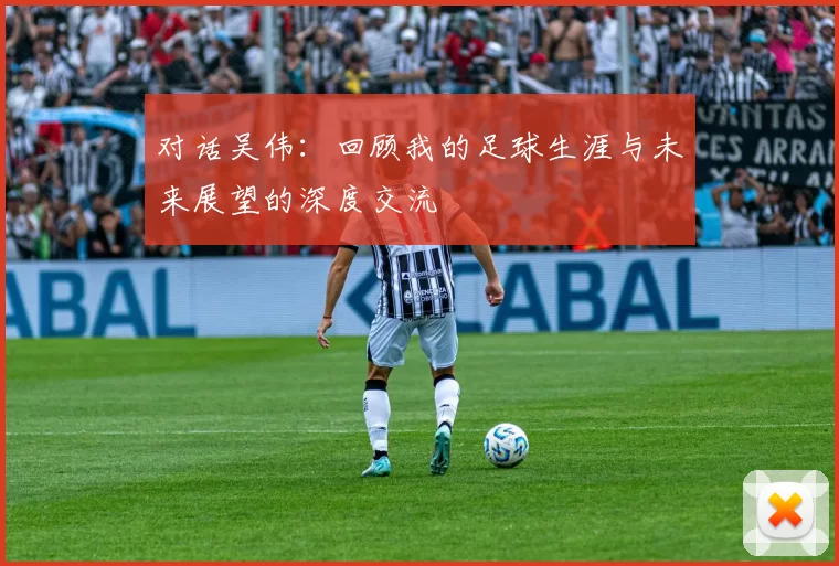 对话吴伟：回顾我的足球生涯与未来展望的深度交流