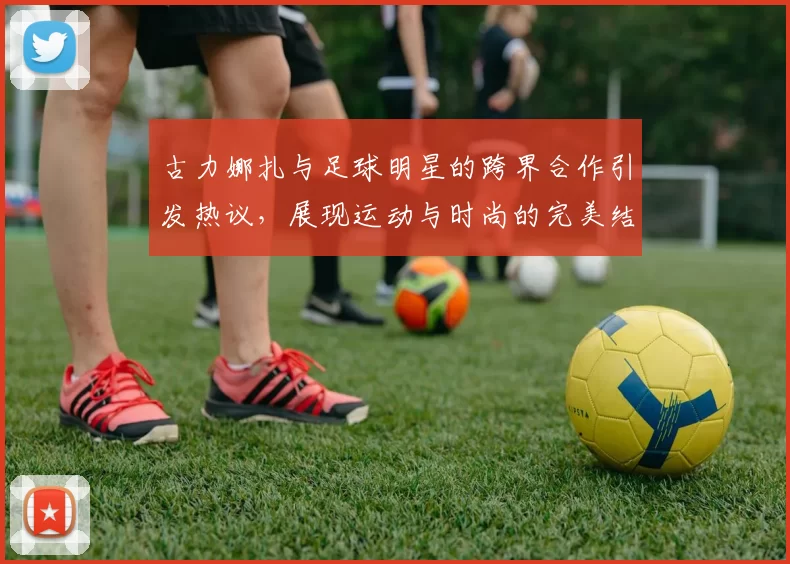 古力娜扎与足球明星的跨界合作引发热议，展现运动与时尚的完美结合