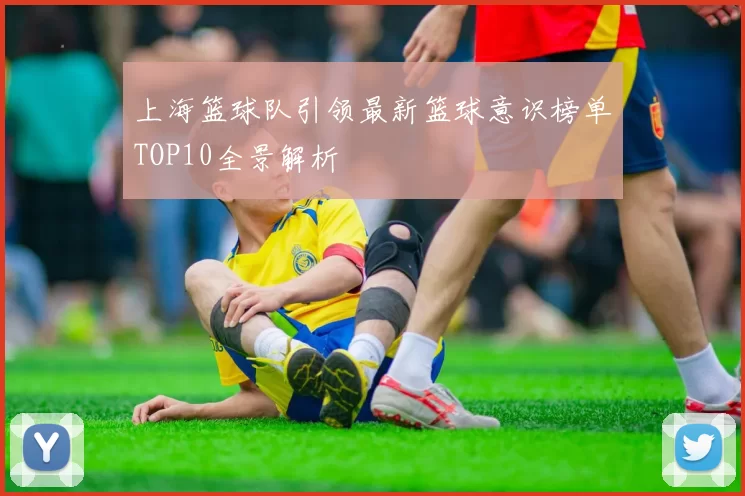 上海篮球队引领最新篮球意识榜单TOP10全景解析