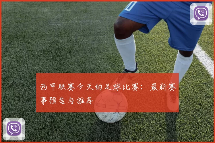 西甲联赛今天的足球比赛：最新赛事预告与推荐