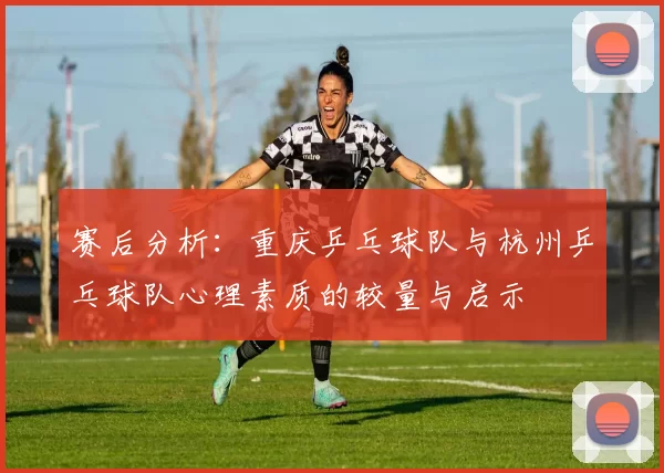 赛后分析：重庆乒乓球队与杭州乒乓球队心理素质的较量与启示