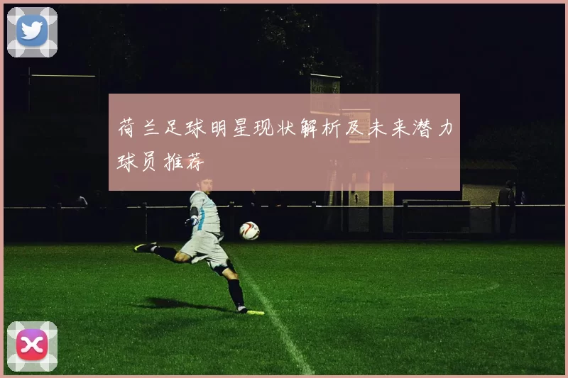 荷兰足球明星现状解析及未来潜力球员推荐