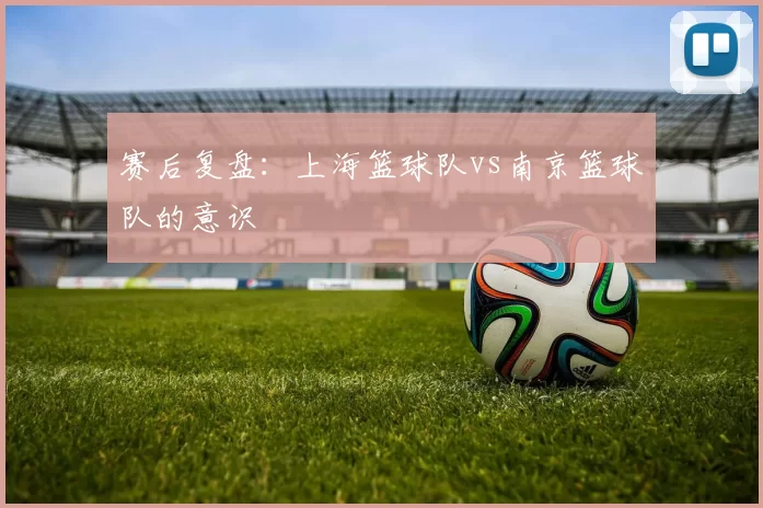 赛后复盘：上海篮球队vs南京篮球队的意识