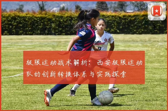 极限运动战术解析：西安极限运动队的创新转换体系与实践探索
