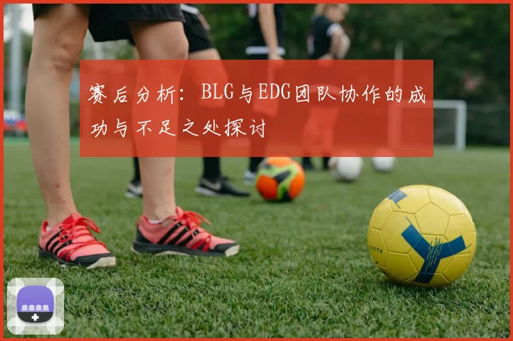 赛后分析：BLG与EDG团队协作的成功与不足之处探讨