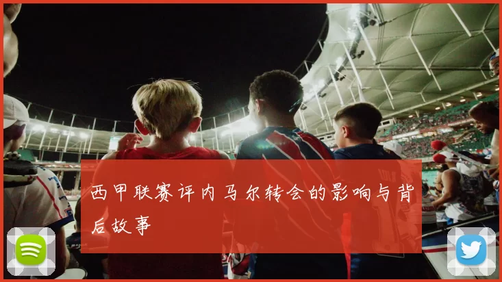 西甲联赛评内马尔转会的影响与背后故事