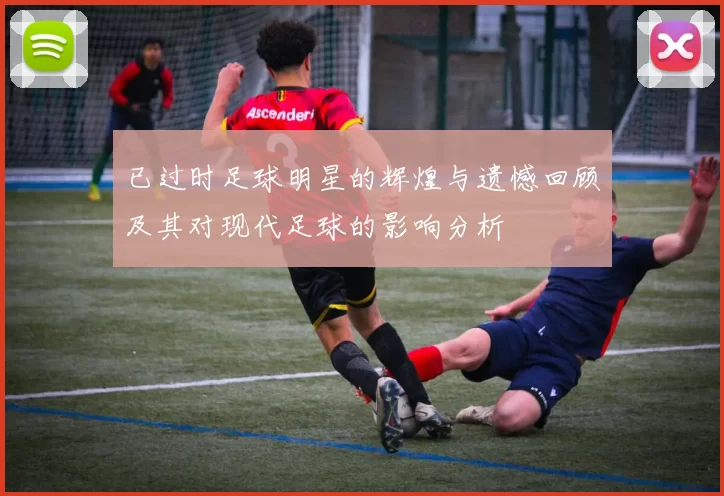 已过时足球明星的辉煌与遗憾回顾及其对现代足球的影响分析