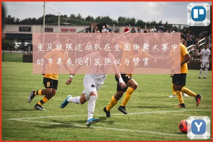 重庆极限运动队在全国街舞大赛中的节奏表现引发热议与赞赏