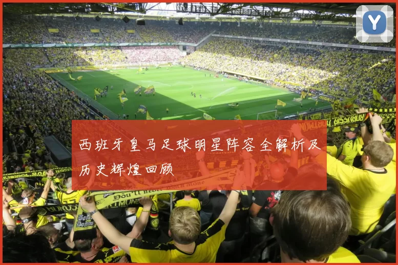 西班牙皇马足球明星阵容全解析及历史辉煌回顾