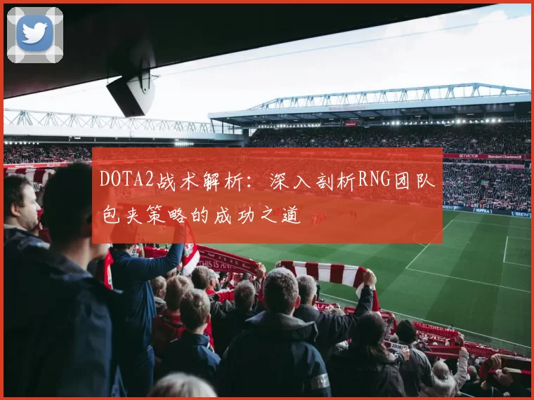 DOTA2战术解析：深入剖析RNG团队包夹策略的成功之道