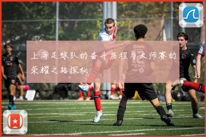 上海足球队的奋斗历程与大师赛的荣耀之路探秘