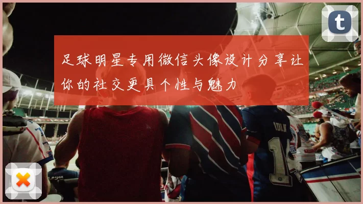 足球明星专用微信头像设计分享让你的社交更具个性与魅力