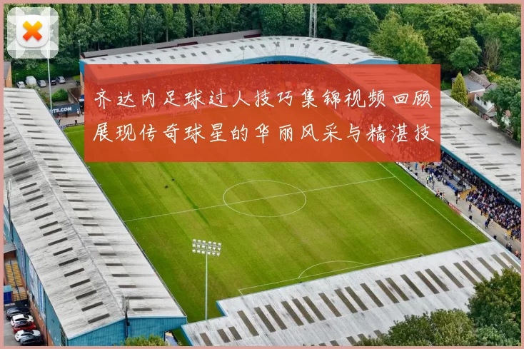 齐达内足球过人技巧集锦视频回顾展现传奇球星的华丽风采与精湛技艺