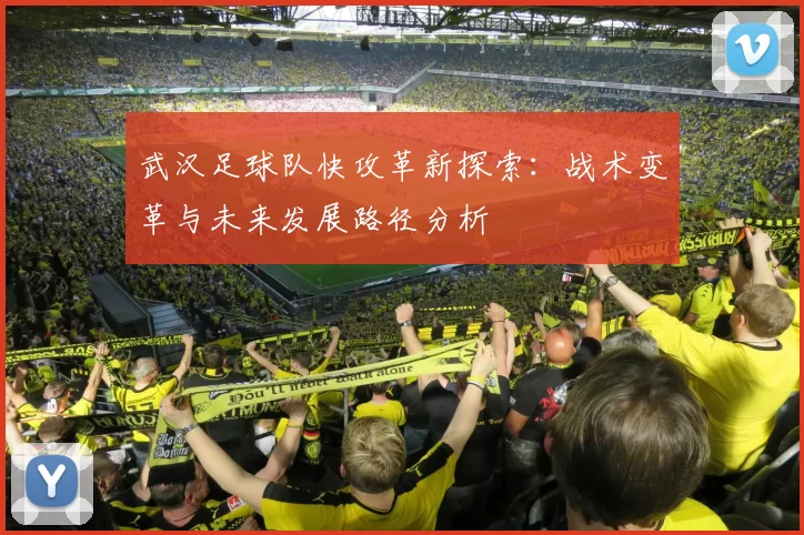 武汉足球队快攻革新探索：战术变革与未来发展路径分析