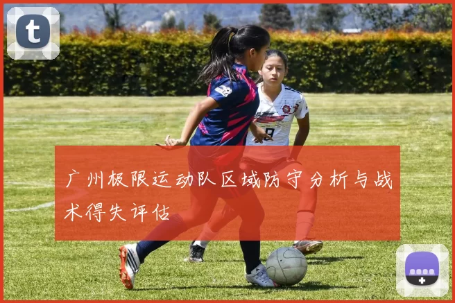 广州极限运动队区域防守分析与战术得失评估